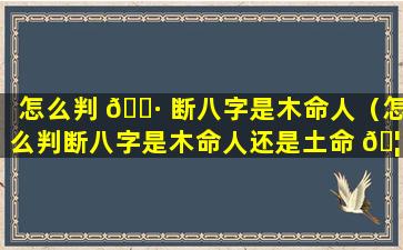 怎么判 🌷 断八字是木命人（怎么判断八字是木命人还是土命 🦅 ）